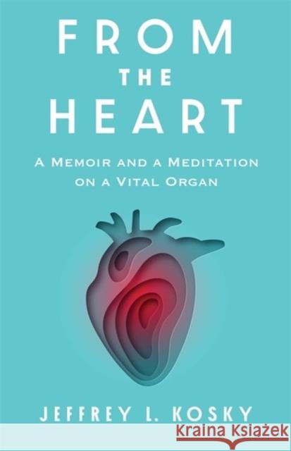 From the Heart: A Memoir and a Meditation on a Vital Organ Jeffrey L. Kosky 9780231217644 Columbia University Press