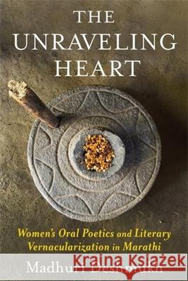 The Unraveling Heart: Women's Oral Poetics and Literary Vernacularization in Marathi Madhuri Deshmukh 9780231217934 Columbia University Press
