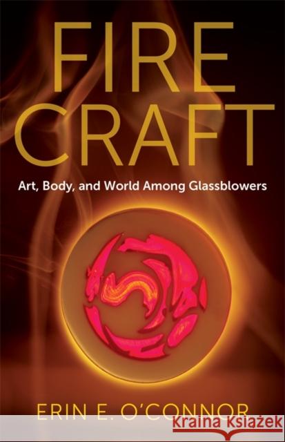 Fire Craft: Art, Body, and World Among Glassblowers Erin E. O’Connor 9780231218443