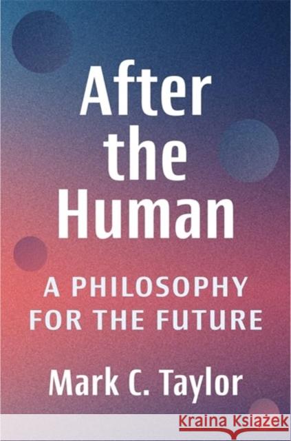 After the Human: A Philosophy for the Future Mark C. (Chair and Professor, Columbia University) Taylor 9780231218603 Columbia University Press