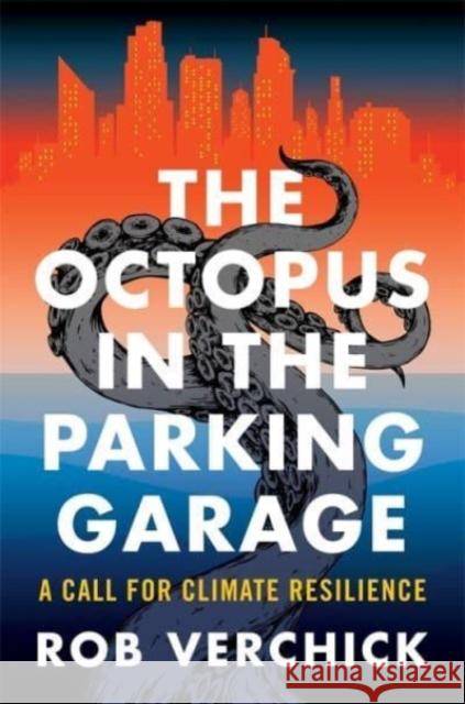 The Octopus in the Parking Garage: A Call for Climate Resilience Rob Verchick 9780231219013 Columbia University Press