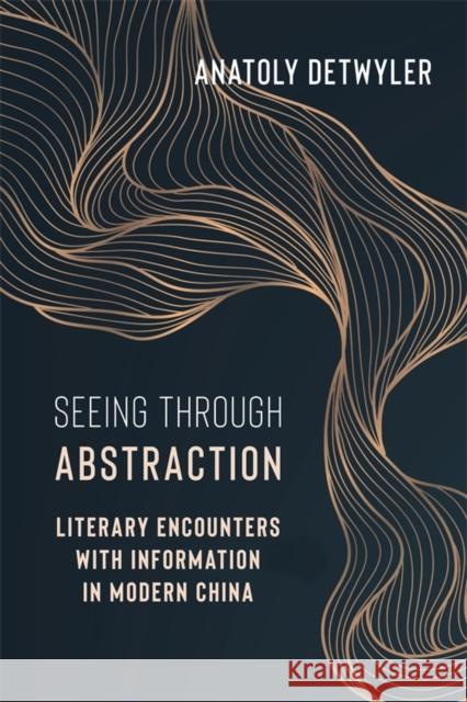 Seeing Through Abstraction: Literary Encounters with Information in Modern China Anatoly Detwyler 9780231219884 Columbia University Press