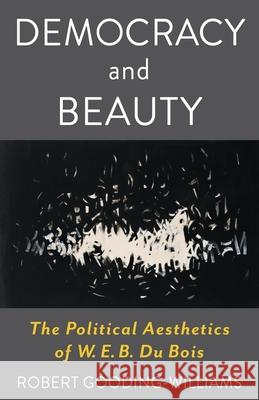Democracy and Beauty: The Political Aesthetics of W. E. B. Du Bois Robert Gooding-Williams 9780231220033 Columbia University Press