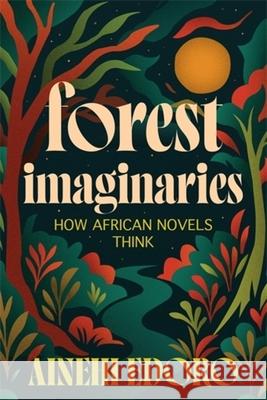 Forest Imaginaries: How African Novels Think Ainehi Edoro 9780231220743 Columbia University Press