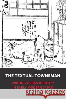 The Textual Townsman: Writing Urban Identity in Early Modern Japan Thomas Gaubatz 9780231221306 Columbia University Press