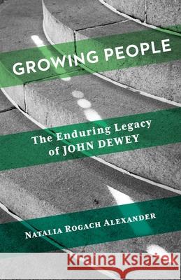 Growing People: The Enduring Legacy of John Dewey Natalia Rogach Alexander 9780231221900 Columbia University Press