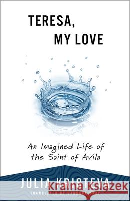 Teresa, My Love: An Imagined Life of the Saint of Avila Julia Kristeva 9780231222655