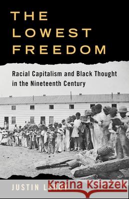 The Lowest Freedom: Racial Capitalism and Black Thought in the Nineteenth Century Justin Leroy 9780231223560 Columbia University Press