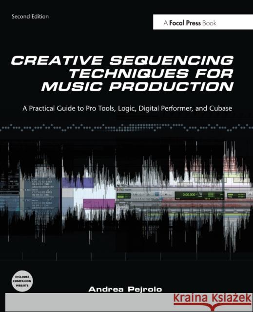 Creative Sequencing Techniques for Music Production : A Practical Guide to Pro Tools, Logic, Digital Performer, and Cubase Andrea Pejrolo 9780240522166 0