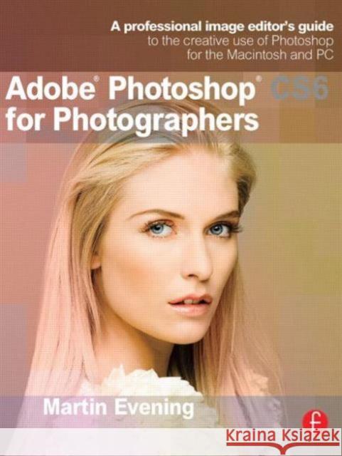 Adobe Photoshop CS6 for Photographers: A Professional Image Editor's Guide to the Creative Use of Photoshop for the Macintosh and PC Evening, Martin 9780240526041 0