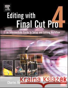 Editing with Final Cut Pro 4: An Intermediate Guide to Setup and Editing Workflow Charles Roberts 9780240805184 