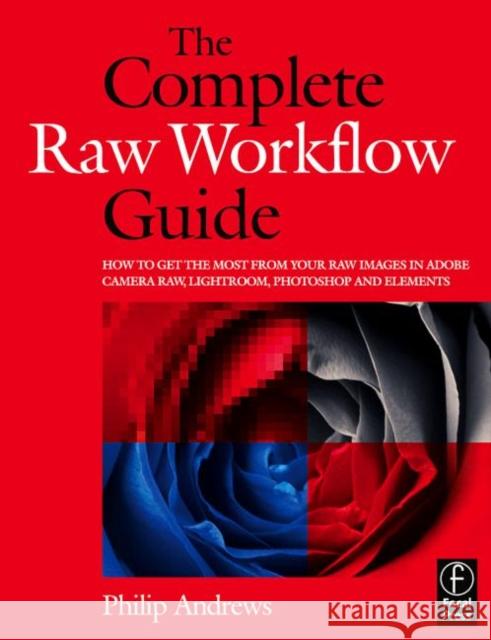 The Complete Raw Workflow Guide: How to Get the Most from Your Raw Images in Adobe Camera Raw, Lightroom, Photoshop, and Elements Andrews, Philip 9780240810270