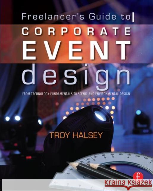 Freelancer's Guide to Corporate Event Design: From Technology Fundamentals to Scenic and Environmental Design: From Technology Fundamentals to Scenic Halsey, Troy 9780240812243 0