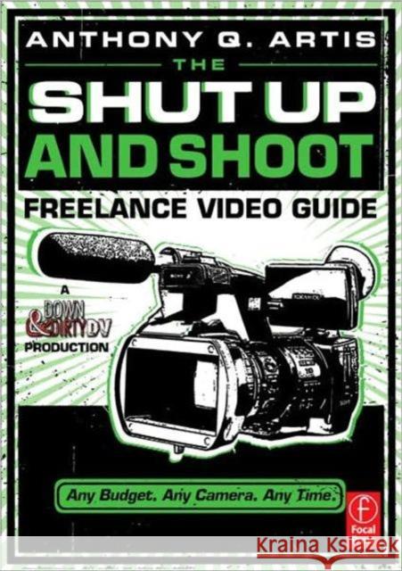 The Shut Up and Shoot Freelance Video Guide: A Down & Dirty DV Production Artis, Anthony 9780240814872 FOCAL PRESS