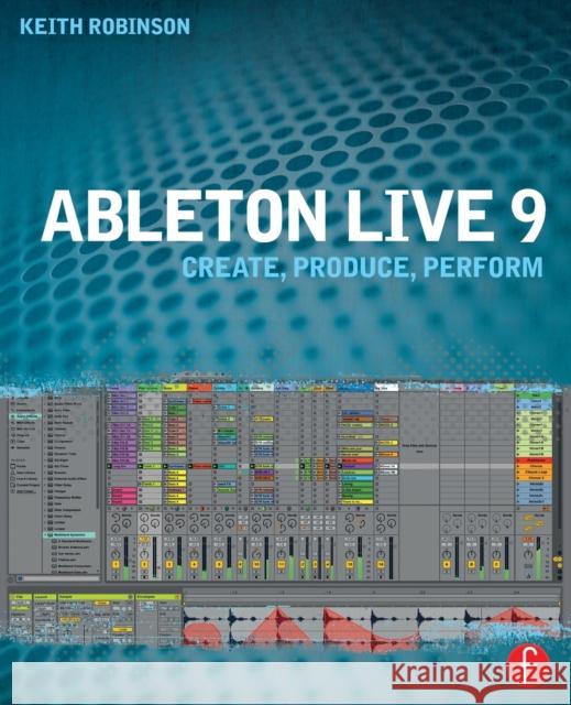 Ableton Live 9: Create, Produce, Perform Keith (Lecturer at New York University, USA, specializing in composing and producing with Ableton) Robinson 9780240817897 Focal Press