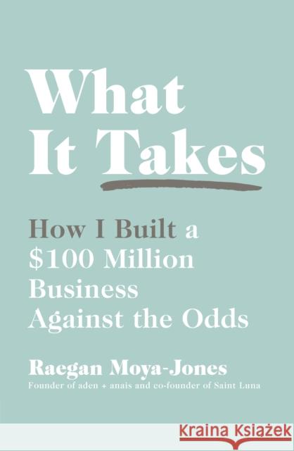 What It Takes: How I Built a $100 Million Business Against the Odds Raegan Moya-Jones   9780241297209 Portfolio Penguin