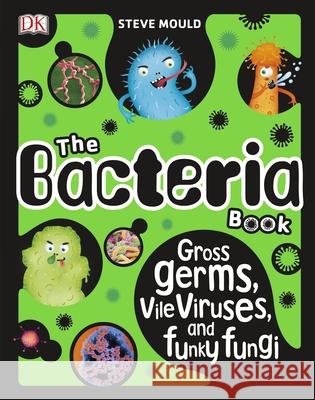 The Bacteria Book: Gross Germs, Vile Viruses, and Funky Fungi Steve Mould   9780241316580 Dorling Kindersley Ltd