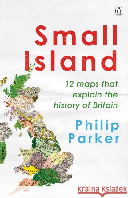 Small Island: 12 Maps That Explain The History of Britain Philip Parker 9780241368275