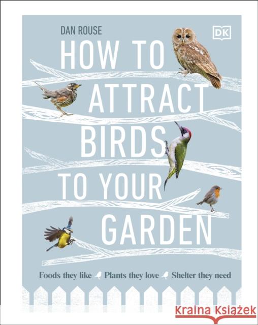 How to Attract Birds to Your Garden: Foods they like, plants they love, shelter they need Dan Rouse 9780241439449 Dorling Kindersley Ltd