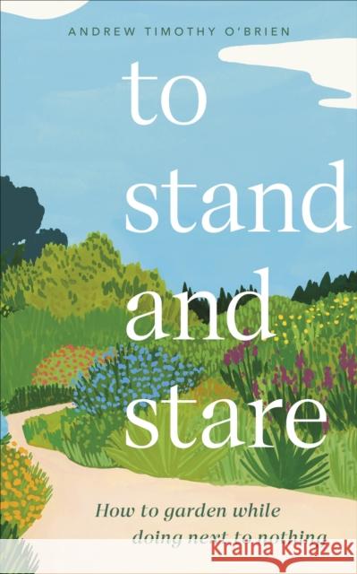 To Stand And Stare: How to Garden While Doing Next to Nothing Andrew Timothy O'Brien 9780241544013