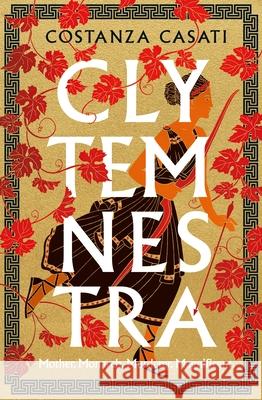 Clytemnestra: The spellbinding retelling of Greek mythology's greatest heroine Costanza Casati 9780241554777