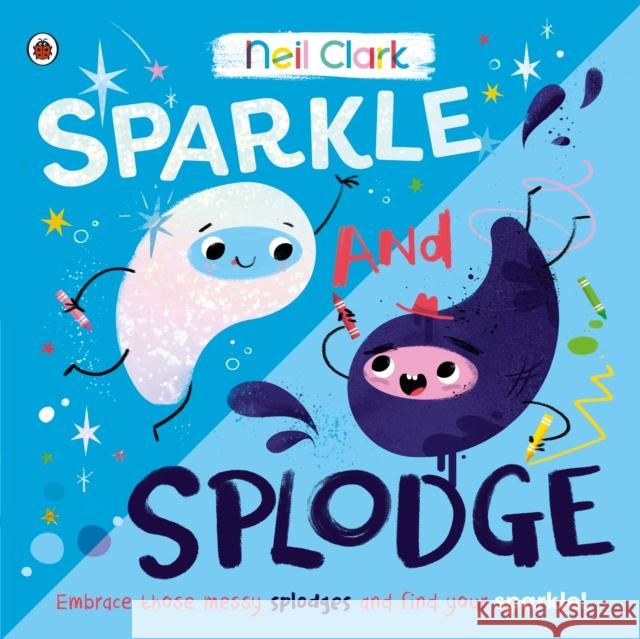 Sparkle and Splodge: Embrace those messy splodges and find your sparkle! Neil Clark 9780241563328 Penguin Random House Children's UK