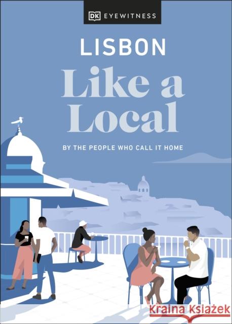 Lisbon Like a Local: By the People Who Call It Home Dk Eyewitness 9780241568279 DK