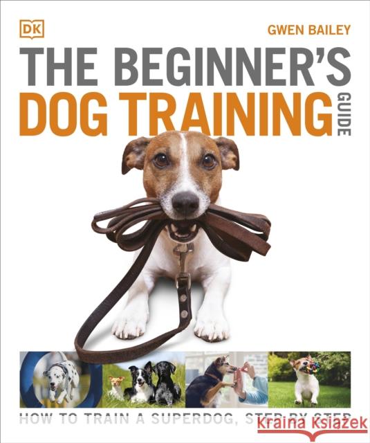 The Beginner's Dog Training Guide: How to Train a Superdog, Step by Step Gwen Bailey 9780241571170 Dorling Kindersley Ltd