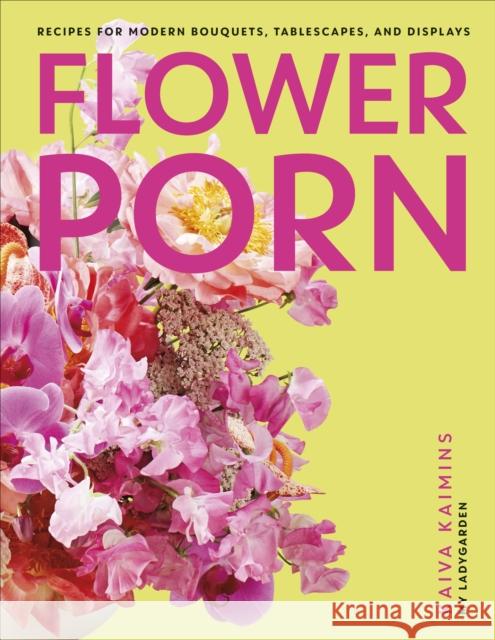 Flower Porn: Recipes for Modern Bouquets, Tablescapes and Displays Kaiva Kaimins 9780241574775 Dorling Kindersley Ltd