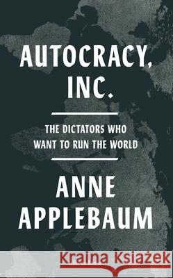 Autocracy, Inc: The Dictators Who Want to Run the World Anne Applebaum 9780241627891
