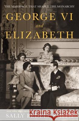 George VI and Elizabeth: The Marriage That Shaped the Monarchy Sally Bedell Smith 9780241638217