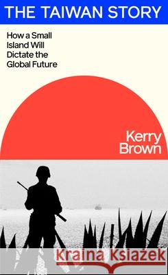 The Taiwan Story: How a Small Island Will Dictate the Global Future Kerry Brown 9780241694305