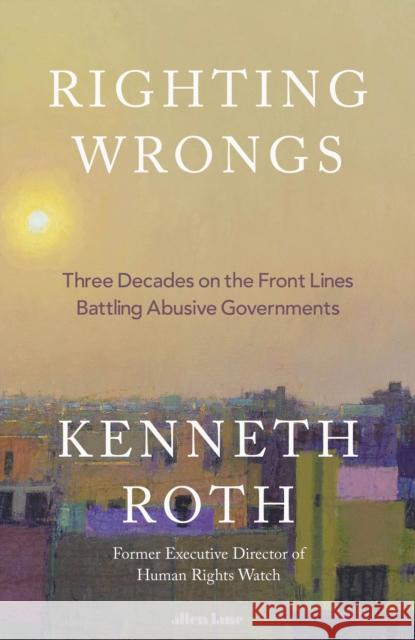 Righting Wrongs: Three Decades on the Front Lines Battling Abusive Governments Kenneth Roth 9780241711224