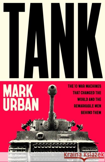 Tank: The 10 War Machines That Changed the World and the Remarkable Men Behind Them Mark Urban 9780241741504 Penguin Books Ltd