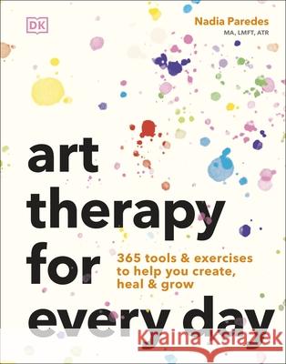 Art Therapy for Every Day: 365 Tools & Exercises to Help You Create, Heal & Grow Nadia Paredes 9780241785126