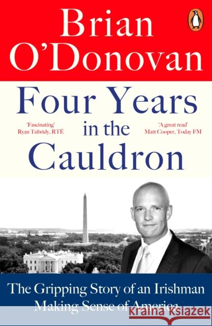 Four Years in the Cauldron: The Gripping Story of an Irishman Making Sense of America Brian O’Donovan 9780241993651 Penguin Books Ltd
