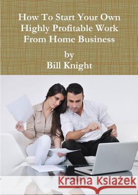 How To Start Your Own Highly Profitable Work From Home Business Knight, Bill 9780244004958