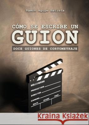 Cómo se escribe un guion. Doce guiones de cortometraje Ramón Aguyé 9780244014377 Lulu.com