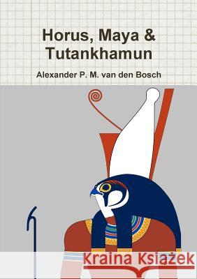 Horus, Maya & Tutankhamun Alexander P M Van Den Bosch 9780244023089 Lulu.com