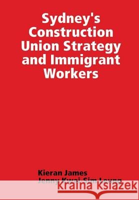 Sydney's Construction Union Strategy and Immigrant Workers Kieran James Jenny Kwai Leung 9780244043179