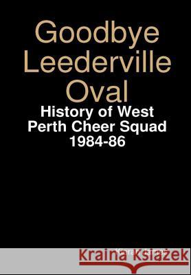 Goodbye Leederville Oval: History of West Perth Cheer Squad 1984-86 Kieran James 9780244052041