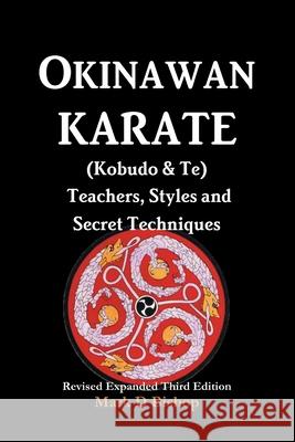 Okinawan Karate (Kobudo & Te) Teachers, Styles and Secret Techniques: Expanded Third Edition Mark D Bishop 9780244054847 Lulu.com