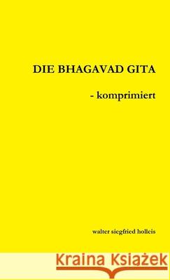 DIE BHAGAVAD GITA - komprimiert walter siegfried holleis 9780244098162