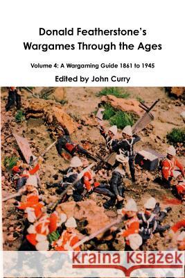 Donald FeatherstoneÕs Wargames Through the Ages Volume 4: A Wargaming Guide 1861 to 1945 Curry, John 9780244100247