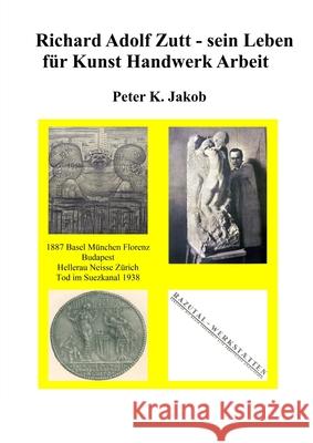 Richard Adolf Zutt - sein Leben für Kunst Handwerk Arbeit Peter K Jakob 9780244107031