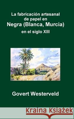 La fabricación artesanal de papel en Negra (Blanca, Murcia) en el siglo XIII Govert Westerveld 9780244117009 Lulu.com