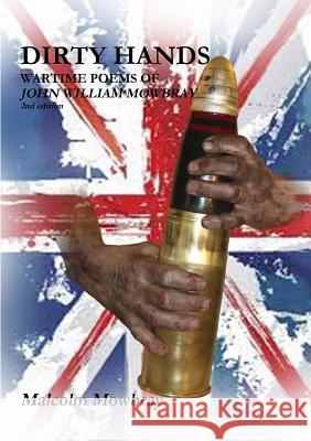 Dirty Hands, Wartime Poems of John William Mowbray Malcolm Mowbray 9780244119065 Lulu.com