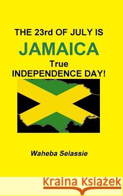 THE 23rd OF JULY IS JAMAICA TRUE INDEPENDENCE DAY Waheba Selassie 9780244127756 Lulu.com