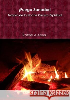 ¡Fuego Sanador! Terapia de la Noche Oscura Espiritual Rafael a Abreu 9780244128135