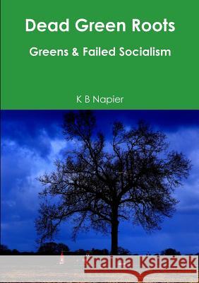 Dead Green Roots Greens & Failed Socialism K. B. Napier 9780244130312 Lulu.com